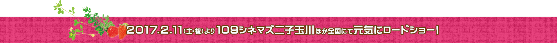 2017.2.11（土・祝）より109シネマズ二子玉川ほか全国にて元気にロードショー!